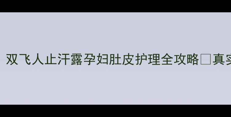 图片 👩🏻⚕️妊娠纹克星！双飞人止汗露孕妇肚皮护理全攻略✨真实使用反馈+避坑指南2