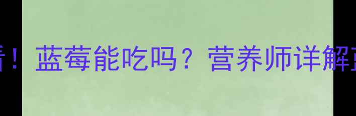 图片 👶1岁宝宝辅食添加必看！蓝莓能吃吗？营养师详解蓝莓安全性及食用指南2