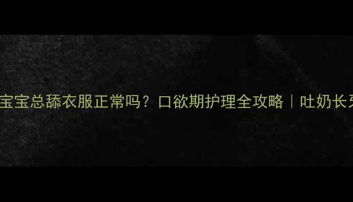 图片 👶2个月宝宝总舔衣服正常吗？口欲期护理全攻略｜吐奶长牙期必看