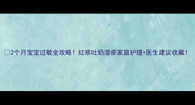 图片 👶2个月宝宝过敏全攻略！红疹吐奶湿疹家庭护理+医生建议收藏！