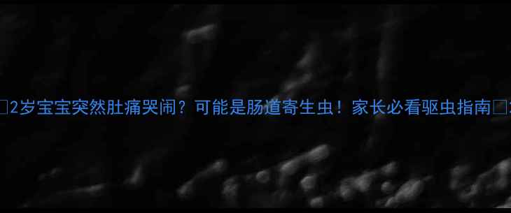 图片 👶2岁宝宝突然肚痛哭闹？可能是肠道寄生虫！家长必看驱虫指南🔥2