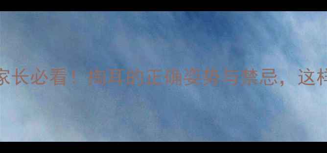 图片 👶2岁宝宝耳垢多家长必看！掏耳的正确姿势与禁忌，这样操作不伤耳道🔍2