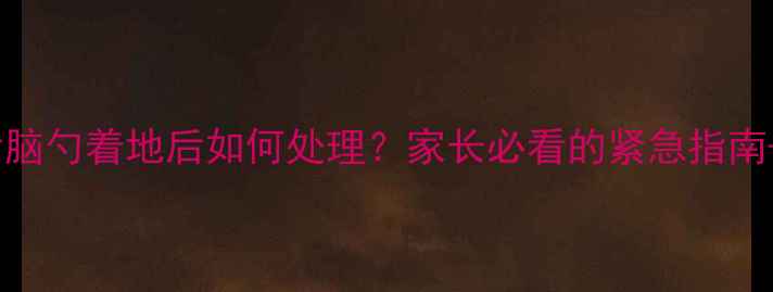 图片 👶3岁宝宝后脑勺着地后如何处理？家长必看的紧急指南+护理要点✨