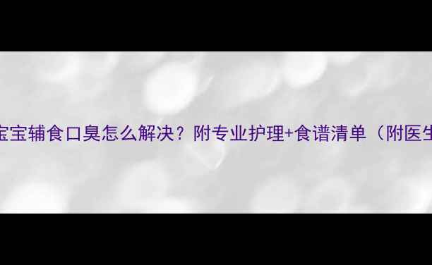图片 👶6个月宝宝辅食口臭怎么解决？附专业护理+食谱清单（附医生建议）1
