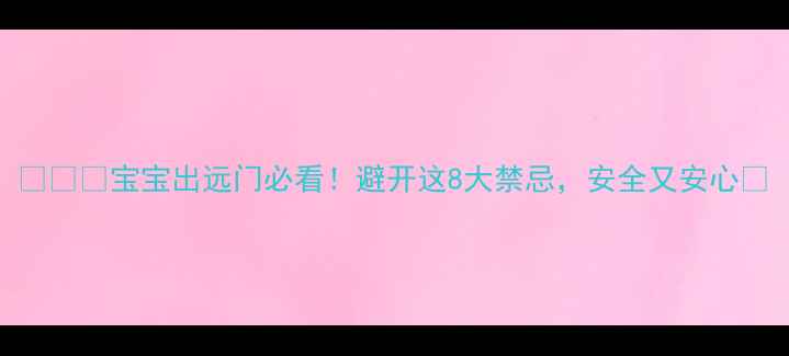 图片 👶✈️宝宝出远门必看！避开这8大禁忌，安全又安心🧧
