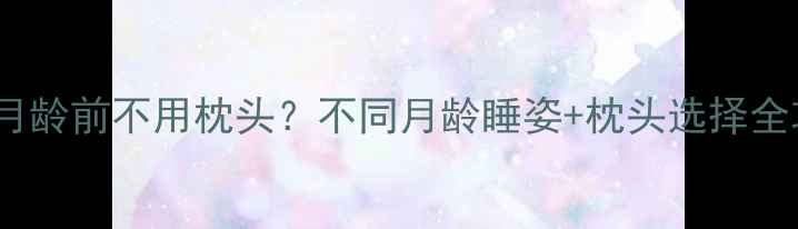 图片 👶✨婴儿睡姿指南3月龄前不用枕头？不同月龄睡姿+枕头选择全攻略！新手妈妈必看