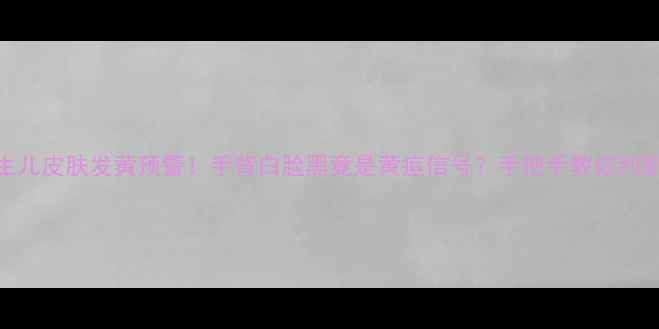 图片 👶✨新生儿皮肤发黄预警！手背白脸黑竟是黄疸信号？手把手教你判断与护理