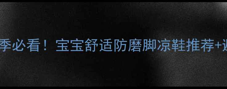 图片 👶儿童凉鞋选购攻略｜夏季必看！宝宝舒适防磨脚凉鞋推荐+避坑指南（附50+款式图）