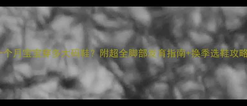 图片 👶十个月宝宝穿多大码鞋？附超全脚部发育指南+换季选鞋攻略👟1