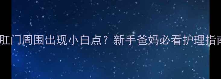 图片 👶婴儿肛门周围出现小白点？新手爸妈必看护理指南！🍼2