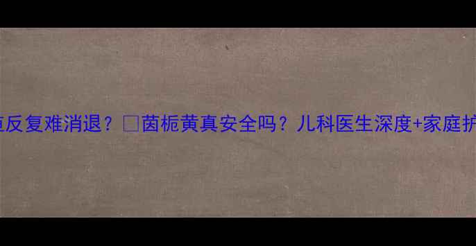 图片 👶婴儿黄疸反复难消退？💊茵栀黄真安全吗？儿科医生深度+家庭护理全攻略2