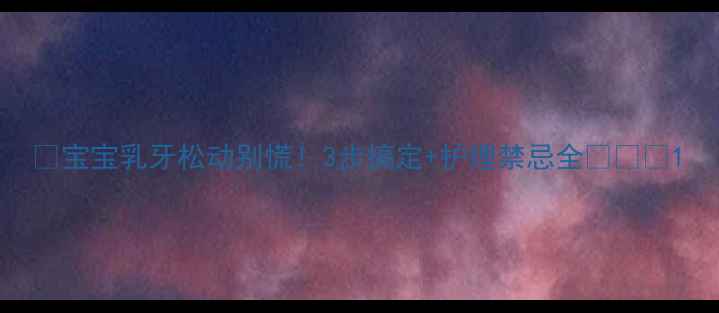 图片 👶宝宝乳牙松动别慌！3步搞定+护理禁忌全👩⚕️1