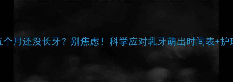 图片 👶宝宝五个月还没长牙？别焦虑！科学应对乳牙萌出时间表+护理指南🌟