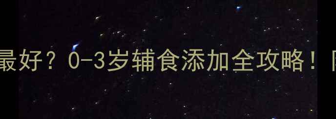 图片 👶宝宝什么时候吃鱼最好？0-3岁辅食添加全攻略！附安全食谱+避坑指南