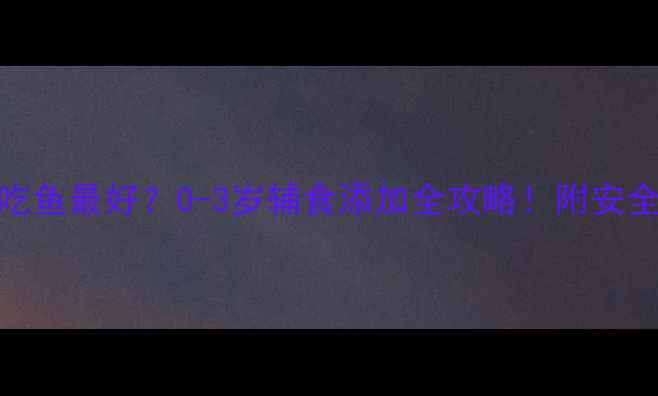 图片 👶宝宝什么时候吃鱼最好？0-3岁辅食添加全攻略！附安全食谱+避坑指南1