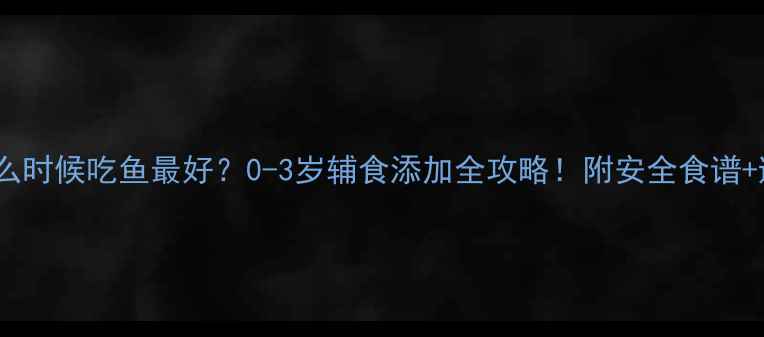图片 👶宝宝什么时候吃鱼最好？0-3岁辅食添加全攻略！附安全食谱+避坑指南2