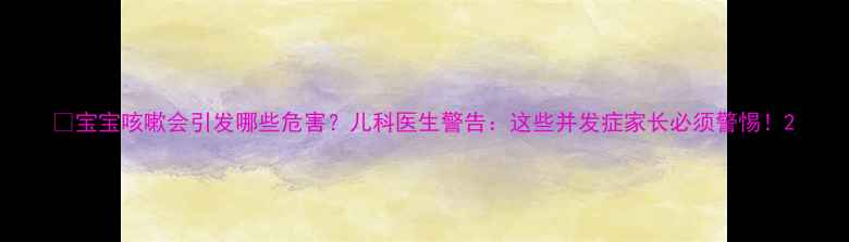 图片 👶宝宝咳嗽会引发哪些危害？儿科医生警告：这些并发症家长必须警惕！2