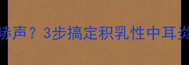 图片 👶宝宝咳嗽喉咙有呼哧声？3步搞定积乳性中耳炎！附家庭护理全攻略