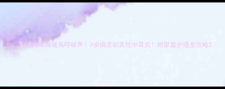 图片 👶宝宝咳嗽喉咙有呼哧声？3步搞定积乳性中耳炎！附家庭护理全攻略2