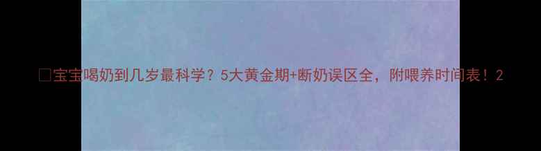 图片 👶宝宝喝奶到几岁最科学？5大黄金期+断奶误区全，附喂养时间表！2