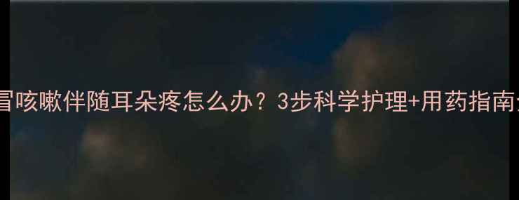 图片 👶宝宝感冒咳嗽伴随耳朵疼怎么办？3步科学护理+用药指南全公开！2