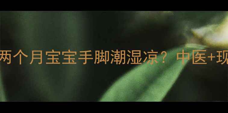 图片 👶宝宝手脚冰凉怎么办？两个月宝宝手脚潮湿凉？中医+现代医学双重护理指南🌡️