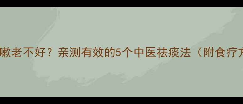 图片 👶宝宝痰多咳嗽老不好？亲测有效的5个中医祛痰法（附食疗方+护理指南）