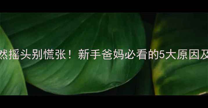 图片 👶宝宝突然摇头别慌张！新手爸妈必看的5大原因及应对指南