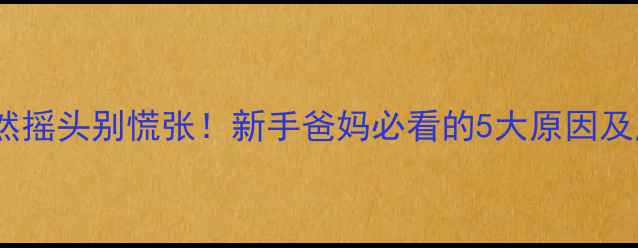 图片 👶宝宝突然摇头别慌张！新手爸妈必看的5大原因及应对指南2