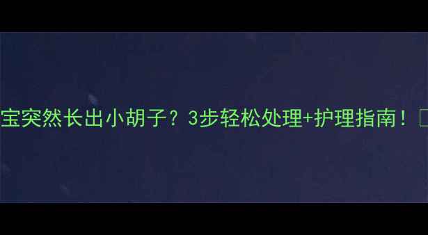 图片 👶宝宝突然长出小胡子？3步轻松处理+护理指南！👶✨2