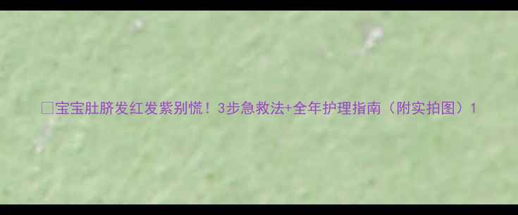 图片 👶宝宝肚脐发红发紫别慌！3步急救法+全年护理指南（附实拍图）1