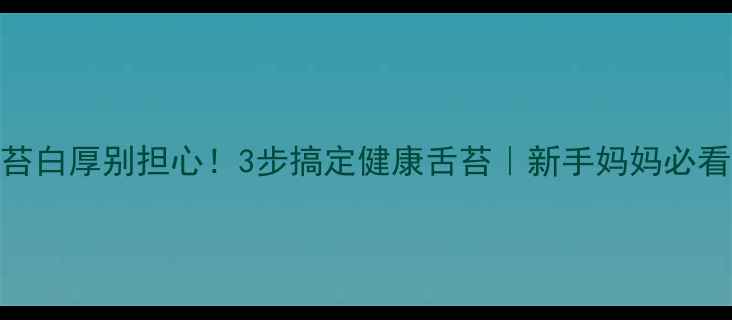 图片 👶宝宝舌苔白厚别担心！3步搞定健康舌苔｜新手妈妈必看护理指南