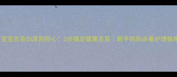 图片 👶宝宝舌苔白厚别担心！3步搞定健康舌苔｜新手妈妈必看护理指南1