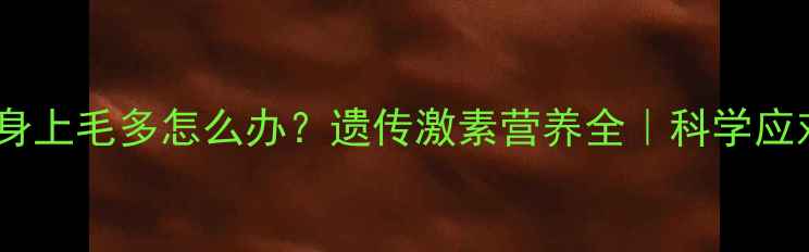 图片 👶宝宝身上毛多怎么办？遗传激素营养全｜科学应对指南1