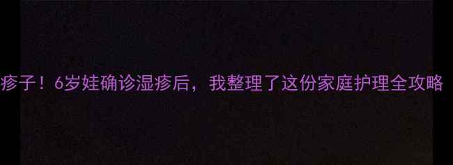 图片 👶宝宝身上起大疹子！6岁娃确诊湿疹后，我整理了这份家庭护理全攻略（附医生建议）1
