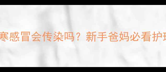 图片 👶宝宝风寒感冒会传染吗？新手爸妈必看护理指南！2