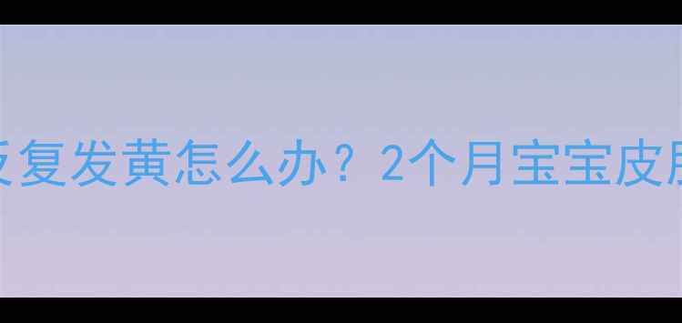 图片 👶新生儿黄疸反复发黄怎么办？2个月宝宝皮肤变黄全攻略👶