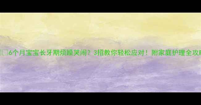 图片 👶🏻6个月宝宝长牙期烦躁哭闹？3招教你轻松应对！附家庭护理全攻略