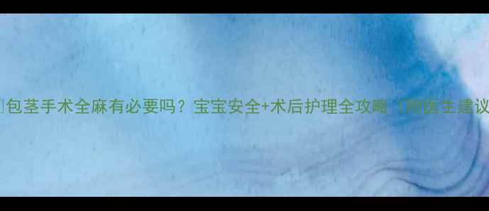 图片 👶🏻包茎手术全麻有必要吗？宝宝安全+术后护理全攻略（附医生建议）2