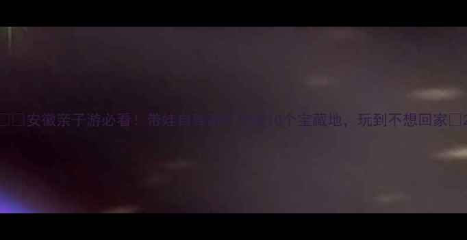 图片 👶🏻安徽亲子游必看！带娃自驾游打卡这10个宝藏地，玩到不想回家🚗2