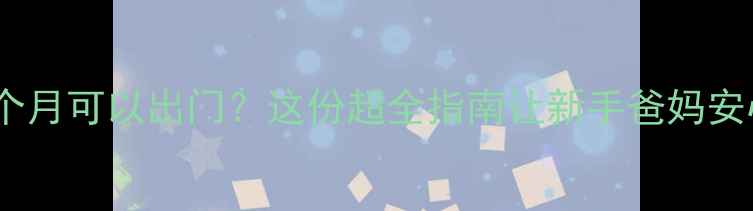 图片 👶🏻宝宝几个月可以出门？这份超全指南让新手爸妈安心带娃！✨1