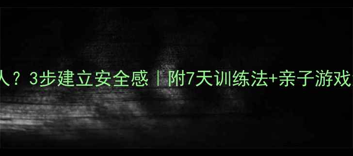 图片 👶🏻宝宝总哭闹胆小怕人？3步建立安全感｜附7天训练法+亲子游戏清单｜3岁前干预黄金期