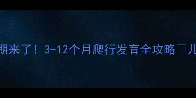 图片 👶🏻宝宝爬行黄金期来了！3-12个月爬行发育全攻略✅儿科医生亲授训练法