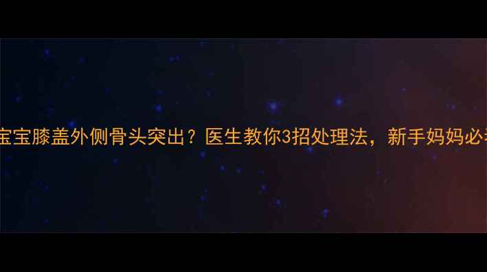 图片 👶🏻宝宝膝盖外侧骨头突出？医生教你3招处理法，新手妈妈必看！2