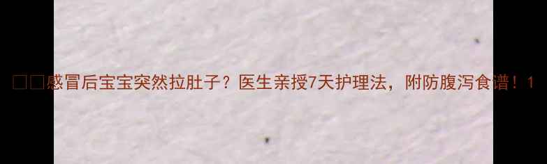 图片 👶🏻感冒后宝宝突然拉肚子？医生亲授7天护理法，附防腹泻食谱！1