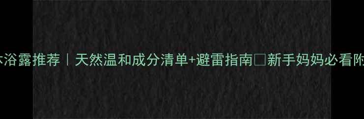 图片 👶🏻新生儿沐浴露推荐｜天然温和成分清单+避雷指南🚫新手妈妈必看附成分表对比2