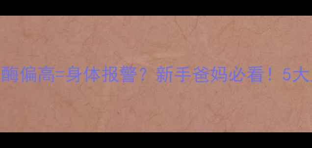 图片 👶💉婴儿乳酸脱氢酶偏高=身体报警？新手爸妈必看！5大原因+应对指南全2
