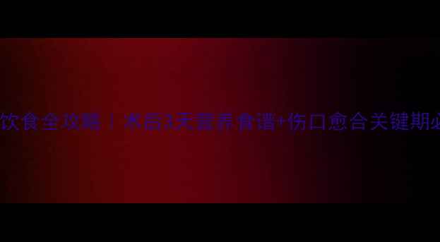 图片 👶💪儿童术后饮食全攻略｜术后3天营养食谱+伤口愈合关键期必吃食物清单1