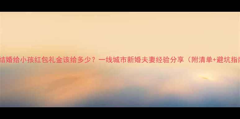 图片 👶💰结婚给小孩红包礼金该给多少？一线城市新婚夫妻经验分享（附清单+避坑指南）2