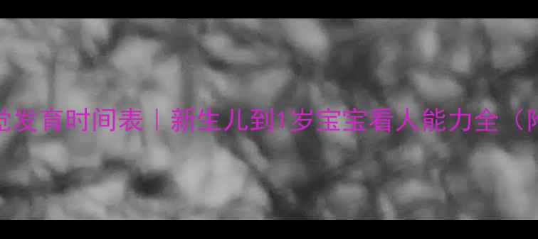 图片 👶🔍婴儿视觉发育时间表｜新生儿到1岁宝宝看人能力全（附护眼指南）